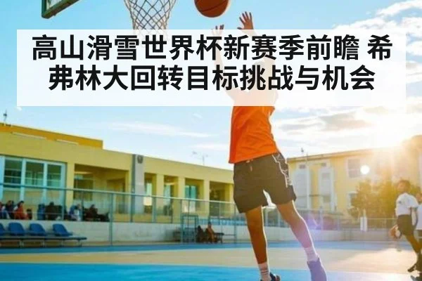 高山滑雪世界杯新赛季前瞻 希弗林大回转目标挑战与机会 - CROWNSPORTS